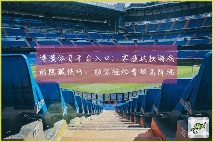 博澳体育平台入口：掌握这款游戏的隐藏技巧，助你轻松晋级高阶玩家
