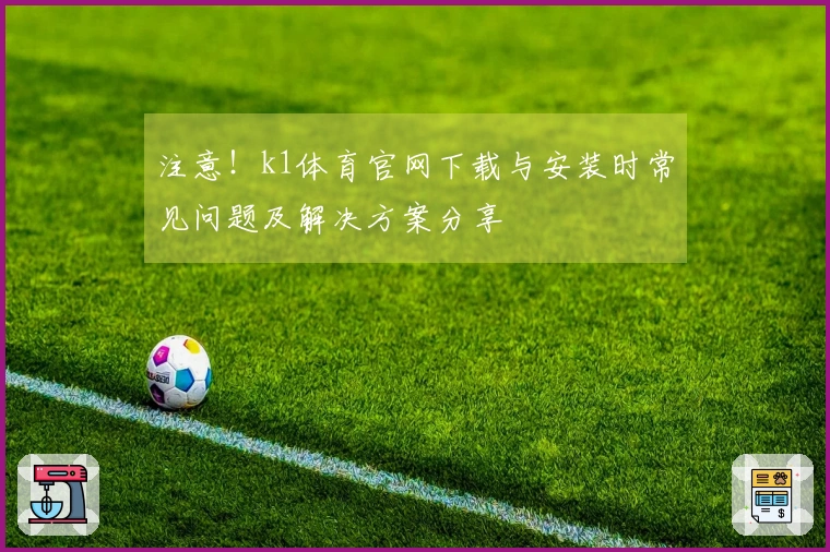 注意！k1体育官网下载与安装时常见问题及解决方案分享