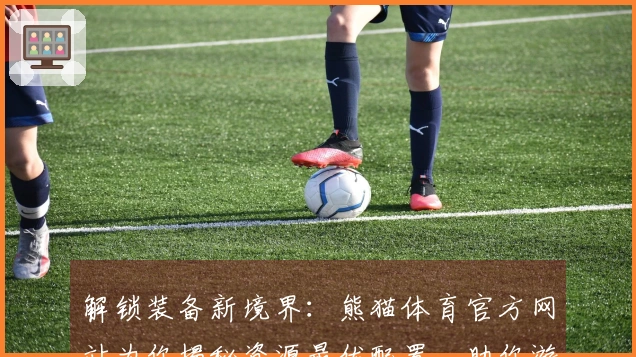 解锁装备新境界：熊猫体育官方网站为你揭秘资源最优配置，助你游戏效率飙升