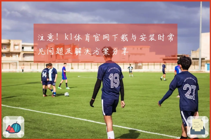 注意！k1体育官网下载与安装时常见问题及解决方案分享