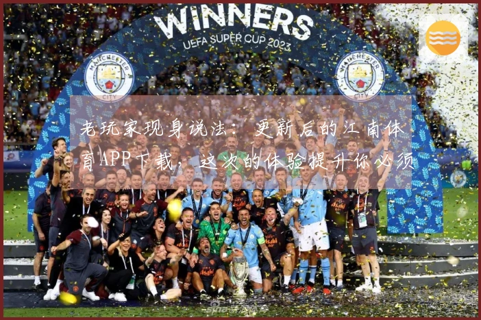 老玩家现身说法：更新后的江南体育APP下载，这次的体验提升你必须知道！