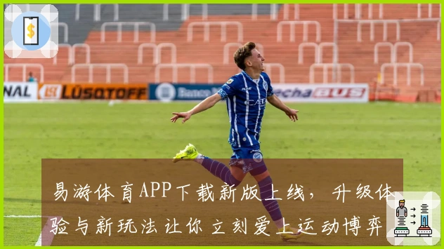 易游体育APP下载新版上线，升级体验与新玩法让你立刻爱上运动博弈