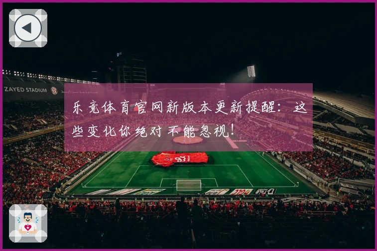 乐竞体育官网新版本更新提醒：这些变化你绝对不能忽视！