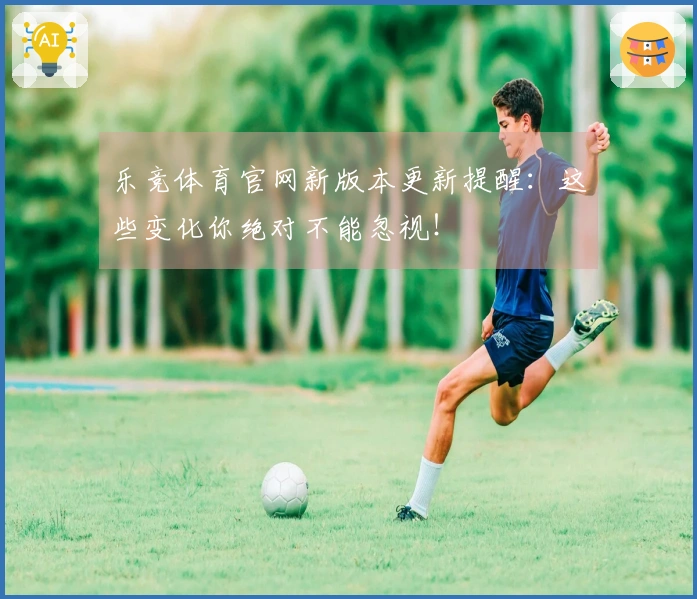 乐竞体育官网新版本更新提醒：这些变化你绝对不能忽视！
