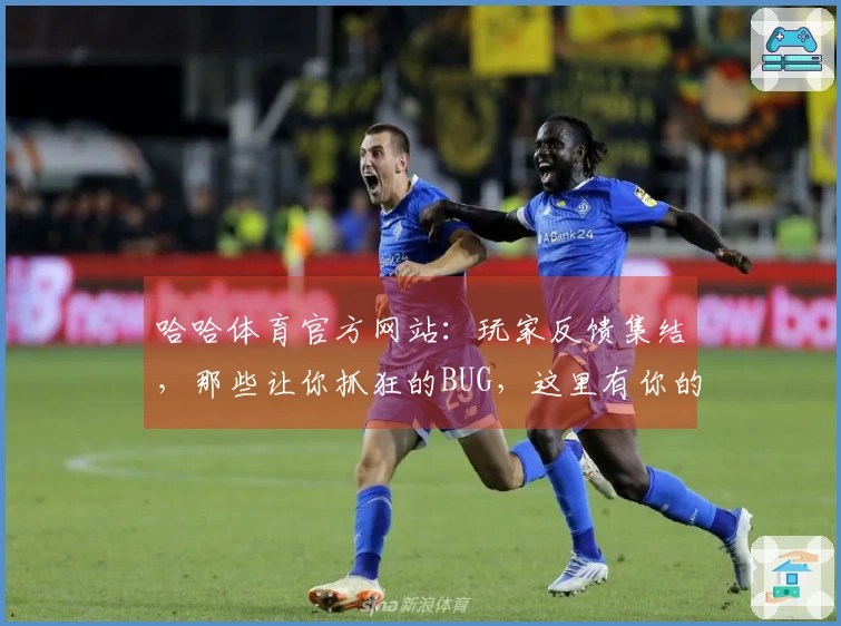 哈哈体育官方网站：玩家反馈集结，那些让你抓狂的BUG，这里有你的解法！