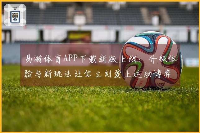 易游体育APP下载新版上线，升级体验与新玩法让你立刻爱上运动博弈