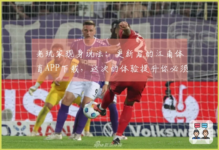 老玩家现身说法：更新后的江南体育APP下载，这次的体验提升你必须知道！